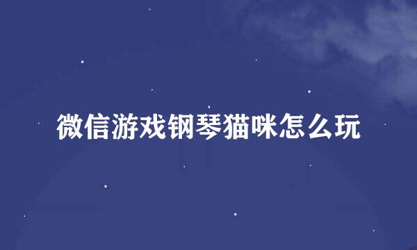 微信游戏钢琴猫咪怎么玩