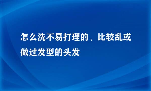 怎么洗不易打理的、比较乱或做过发型的头发