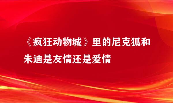 《疯狂动物城》里的尼克狐和朱迪是友情还是爱情