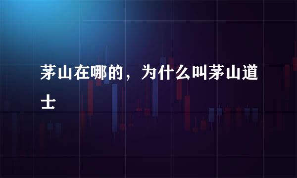 茅山在哪的,为什么叫茅山道士