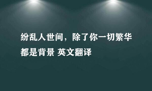 纷乱人世间，除了你一切繁华都是背景 英文翻译