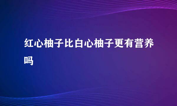 红心柚子比白心柚子更有营养吗