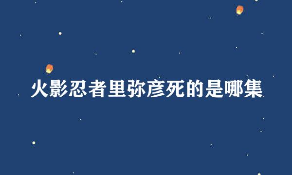 火影忍者里弥彦死的是哪集