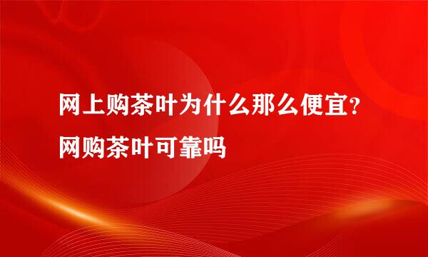 网上购茶叶为什么那么便宜?网购茶叶可靠吗