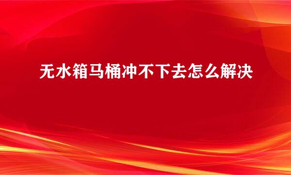无水箱马桶冲不下去怎么解决