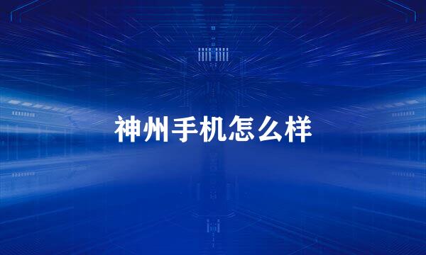 神州手机怎么样