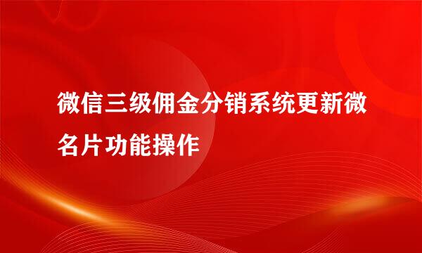 微信三级佣金分销系统更新微名片功能操作
