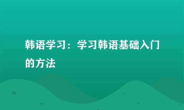 韩语学习：学习韩语基础入门的方法