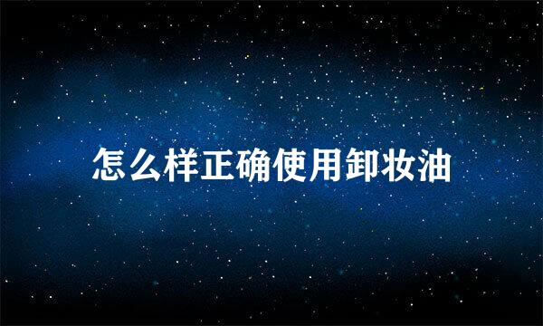 怎么样正确使用卸妆油