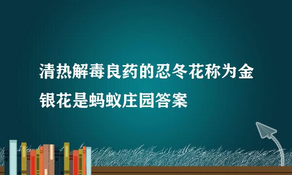清热解毒良药的忍冬花称为金银花是蚂蚁庄园答案