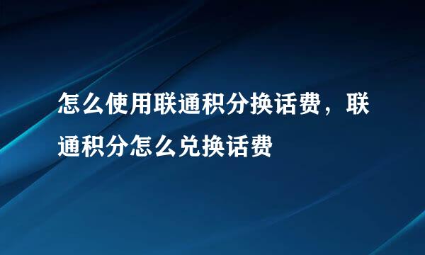 怎么使用联通积分换话费，联通积分怎么兑换话费
