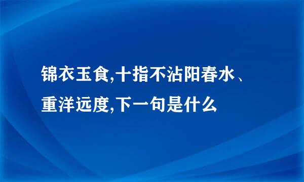 锦衣玉食,十指不沾阳春水、 重洋远度,下一句是什么