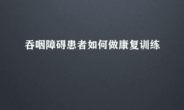 吞咽障碍患者如何做康复训练