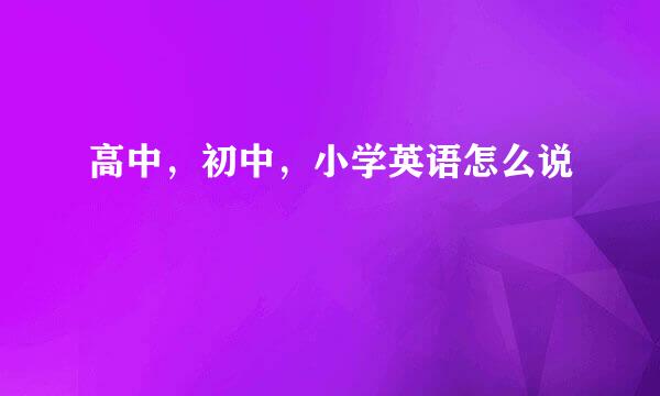 高中，初中，小学英语怎么说