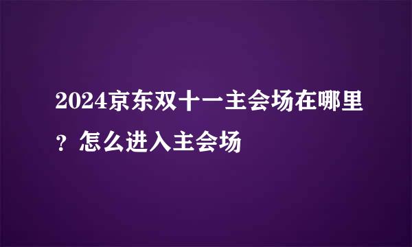 2024京东双十一主会场在哪里？怎么进入主会场