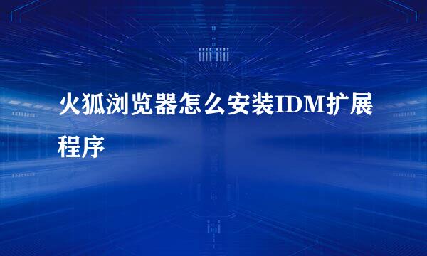 火狐浏览器怎么安装IDM扩展程序