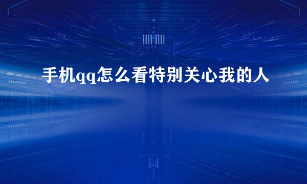 手机qq怎么看特别关心我的人