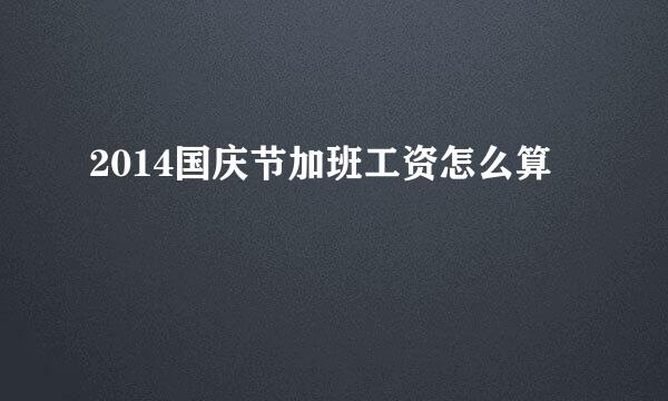 2014国庆节加班工资怎么算
