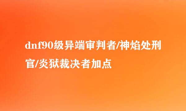 dnf90级异端审判者/神焰处刑官/炎狱裁决者加点