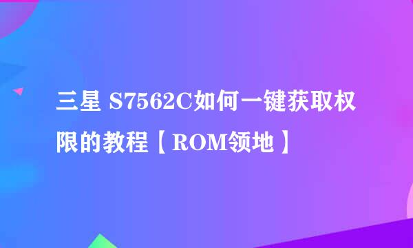 三星 S7562C如何一键获取权限的教程【ROM领地】