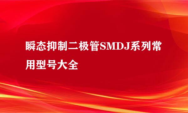 瞬态抑制二极管SMDJ系列常用型号大全