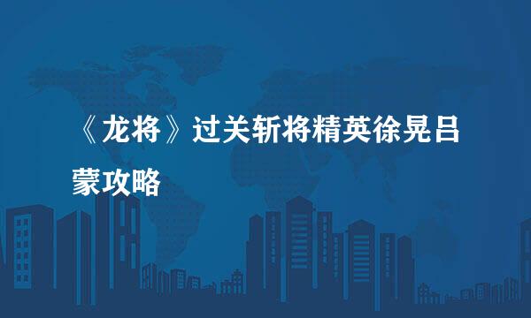 《龙将》过关斩将精英徐晃吕蒙攻略