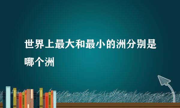 世界上最大和最小的洲分别是哪个洲