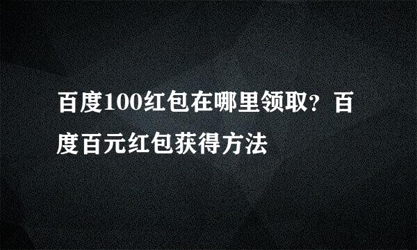 百度100红包在哪里领取？百度百元红包获得方法