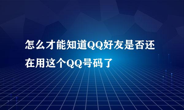怎么才能知道QQ好友是否还在用这个QQ号码了