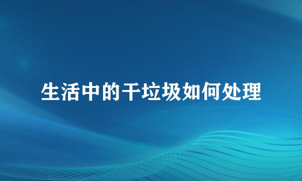 生活中的干垃圾如何处理