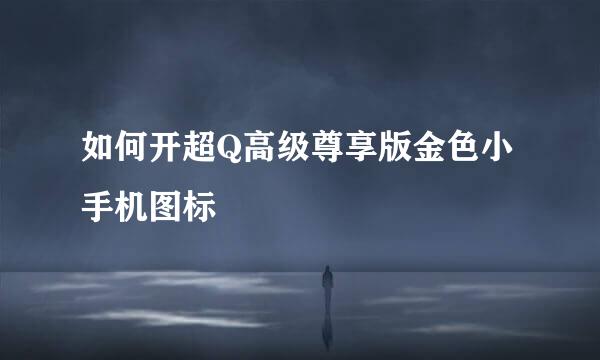 如何开超Q高级尊享版金色小手机图标