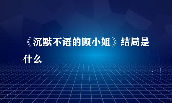 《沉默不语的顾小姐》结局是什么