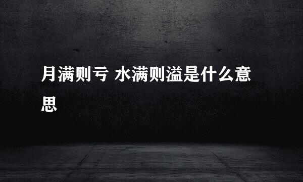月满则亏 水满则溢是什么意思