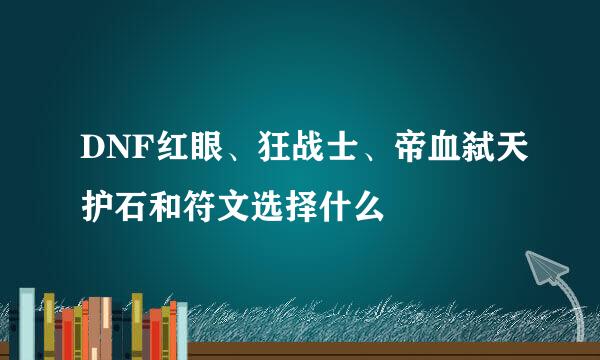 DNF红眼、狂战士、帝血弑天护石和符文选择什么