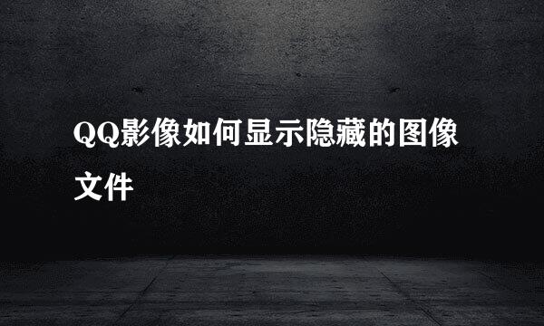 QQ影像如何显示隐藏的图像文件