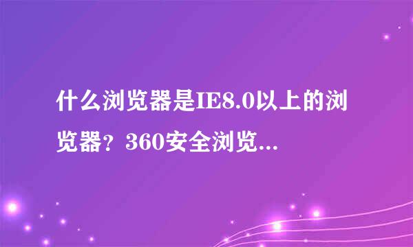 什么浏览器是IE8.0以上的浏览器？360安全浏览器7是lE8.0以上的浏览器吗