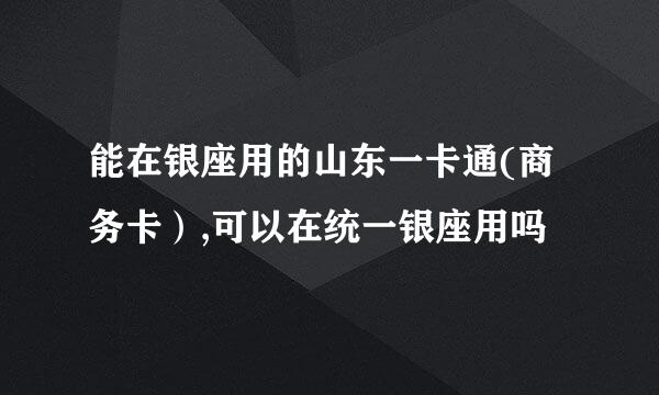 能在银座用的山东一卡通(商务卡）,可以在统一银座用吗