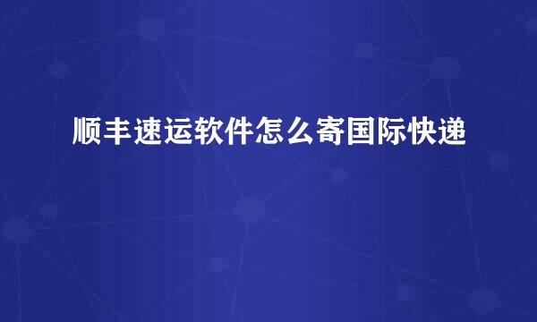 顺丰速运软件怎么寄国际快递