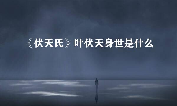 《伏天氏》叶伏天身世是什么