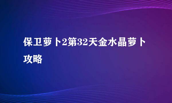 保卫萝卜2第32天金水晶萝卜攻略