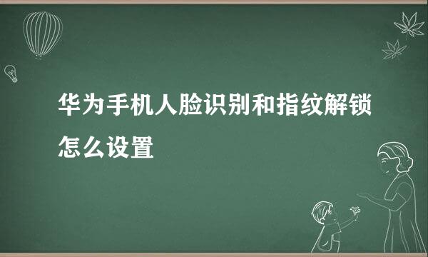 华为手机人脸识别和指纹解锁怎么设置