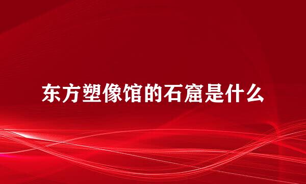 东方塑像馆的石窟是什么