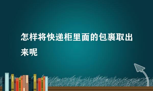 怎样将快递柜里面的包裹取出来呢