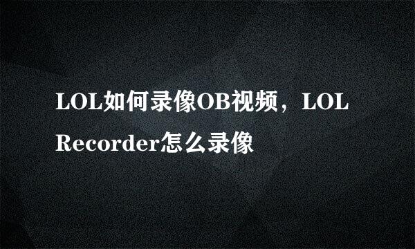 LOL如何录像OB视频，LOL Recorder怎么录像
