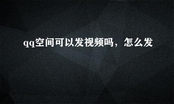 qq空间可以发视频吗，怎么发