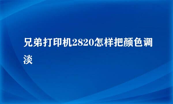 兄弟打印机2820怎样把颜色调淡