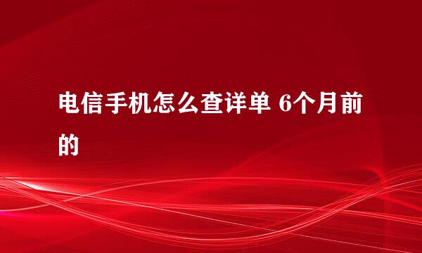 电信手机怎么查详单 6个月前的