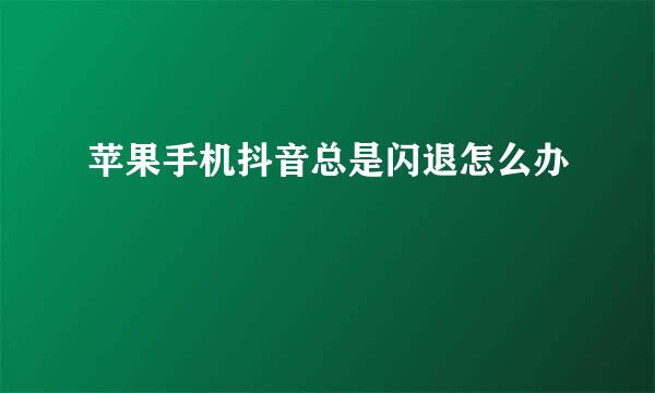 苹果手机抖音总是闪退怎么办