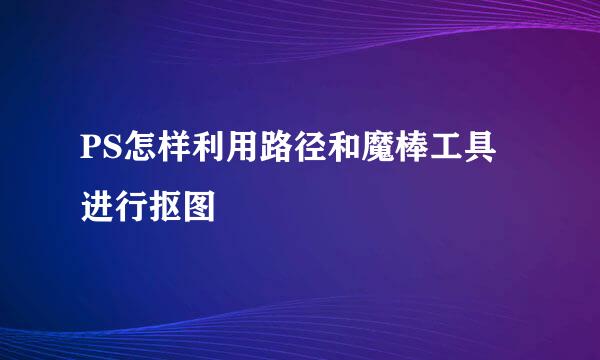 PS怎样利用路径和魔棒工具进行抠图
