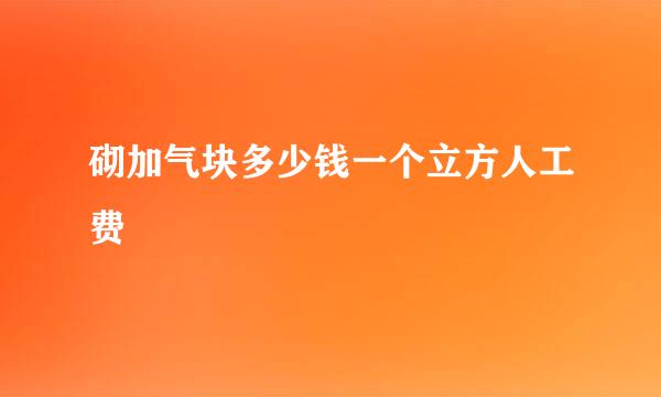 砌加气块多少钱一个立方人工费